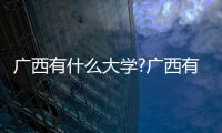 廣西有什么大學?廣西有什么大學