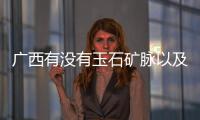 廣西有沒有玉石礦脈以及廣西玉礦分布的情況分析