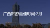 廣西旅游最佳時間:2月廣西旅游