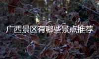 廣西景區有哪些景點推薦，關于廣西景區詳細情況