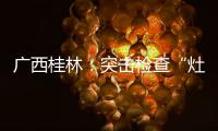 廣西桂林：突擊檢查“灶管閥”產品