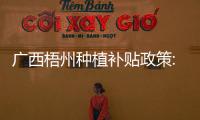 廣西梧州種植補貼政策:廣西梧州種地嗎