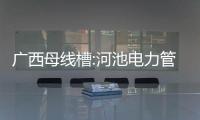 廣西母線槽:河池電力管母線