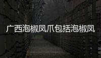 廣西泡椒鳳爪包括泡椒鳳爪河池的詳細情況