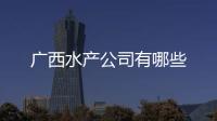 廣西水產(chǎn)公司有哪些