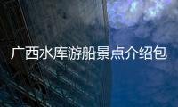 廣西水庫游船景點介紹包括廣西水庫游船景點的具體內容