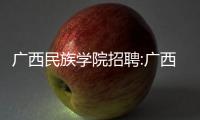 廣西民族學院招聘:廣西民族招聘