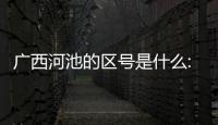 廣西河池的區號是什么:廣西河池的區號