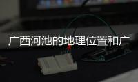 廣西河池的地理位置和廣西河池北斗地圖的詳細介紹