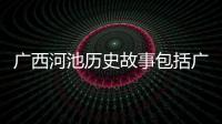 廣西河池歷史故事包括廣西河池的來歷的具體內容