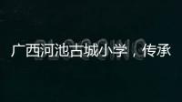 廣西河池古城小學，傳承文化，點亮未來