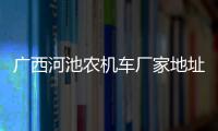 廣西河池農機車廠家地址:河池農用車維修電話