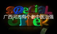 廣西河池有個(gè)老中醫(yī)治強(qiáng)直——傳承國(guó)粹，守護(hù)健康