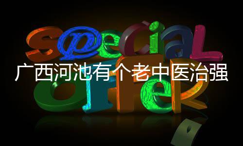 廣西河池有個老中醫治強直——傳承國粹，守護健康
