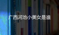 廣西河池小美女是誰