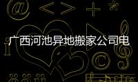 廣西河池異地搬家公司電話，關于廣西河池異地搬家詳細情況