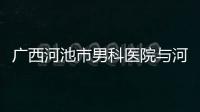 廣西河池市男科醫院與河池那家男科醫院比較正規的原因
