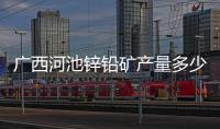 廣西河池鋅鉛礦產量多少:廣西河池鋅鉛礦