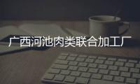 廣西河池肉類聯(lián)合加工廠:河池市肉價(jià)