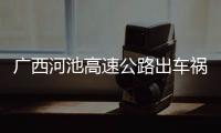 廣西河池高速公路出車禍最新消息