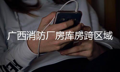 廣西消防廠房庫房跨區域滅火救援實戰演練在貴港舉行