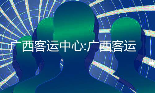 廣西客運中心:廣西客運管理