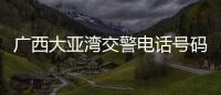 廣西大亞灣交警電話號碼:廣西大亞灣交警