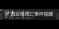 廣西女孩死亡事件視頻