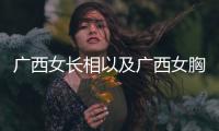 廣西女長相以及廣西女胸圍的情況分析