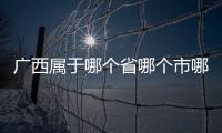 廣西屬于哪個省哪個市哪個區(qū)（廣西屬于哪個?。?/></div></a><time draggable=