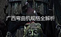 廣西彎曲機規格全解析