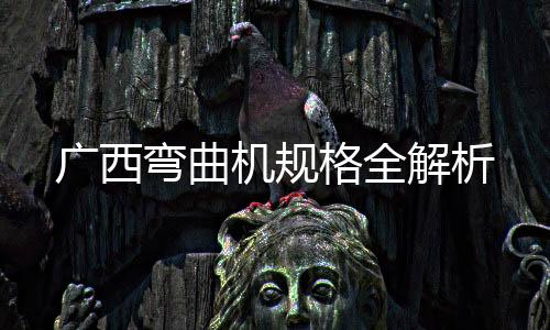 廣西彎曲機規格全解析