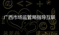 廣西市場監管局指導互聯網平臺企業建立經濟新秩序