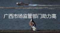 廣西市場監(jiān)管部門助力高考學子圓夢