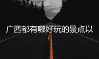 廣西都有哪好玩的景點以及廣西都有哪好玩的情況分析