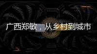 廣西鄭敏，從鄉村到城市的璀璨蛻變之路