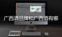 廣西酒品牌和廣西酒有哪些的詳細介紹