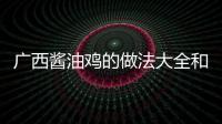 廣西醬油雞的做法大全和廣西河池雞醬的情況說明