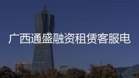 廣西通盛融資租賃客服電話:廣西通盛融資