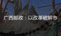 廣西郵政：以改革破解市趟時限、成本、效率管理難題