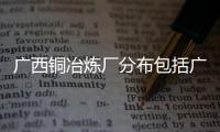廣西銅冶煉廠分布包括廣西河池銅冶煉渣處理廠的詳細情況