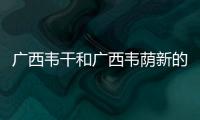 廣西韋干和廣西韋蔭新的詳細(xì)介紹