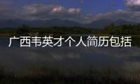 廣西韋英才個人簡歷包括廣西韋英的具體內容