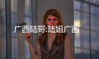 廣西陸哥:陸姐廣西