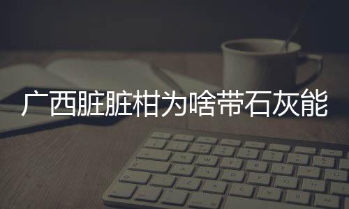 廣西臟臟柑為啥帶石灰能直接吃嗎:廣西臟臟柑