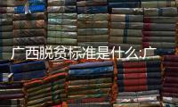 廣西脫貧標準是什么:廣西脫貧萬
