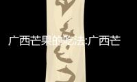 廣西芒果的吃法:廣西芒果吃法