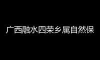 廣西融水四榮鄉屬自然保護區嗎和廣西融水四榮鄉的情況說明