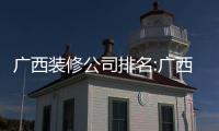 廣西裝修公司排名:廣西的裝修公司