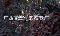 廣西覆蓋5g的城市:廣西4g覆蓋